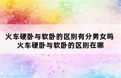 火车硬卧与软卧的区别有分男女吗 火车硬卧与软卧的区别在哪